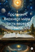 Послание с Верхнего мира. Часть первая. «Что было, что есть, что будет» (Лариса Деркач, 2024)