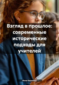 Книга "Взгляд в прошлое: современные исторические подходы для учителей" – Инна Баринова, 2024