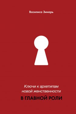 Книга "В главной роли. Ключи к архетипам новой женственности" {Лидер Рунета} – Василиса Зинарь, 2024