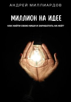 Книга "Миллион на идее. Как найти свою нишу и заработать на ней?" – Андрей Миллиардов, 2024