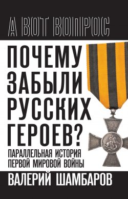 Книга "Почему забыли русских героев? Параллельная история Первой мировой войны" {А вот вопрос} – Валерий Шамбаров, 2024