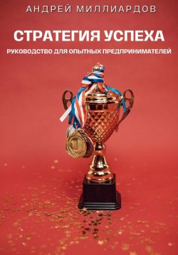 Книга "Стратегия успеха. Руководство для опытных предпринимателей" – Андрей Миллиардов, 2024