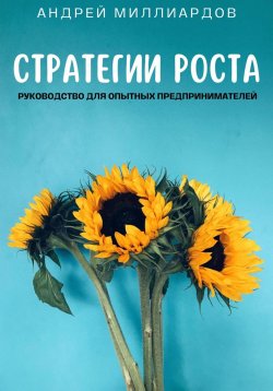 Книга "Стратегии роста. Руководство для опытных предпринимателей" – Андрей Миллиардов, 2024