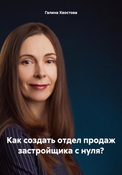 Книга "Как создать отдел продаж застройщика с нуля?" – Галина Хвостова, 2024