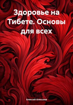 Книга "Здоровье на Тибете. Основы для всех" – Алексей Алексеев, 2024