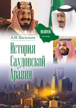 Книга "История Саудовской Аравии / 3-е издание, расширенное и дополненное" – Алексей Васильев, 2024