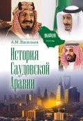 История Саудовской Аравии / 3-е издание, расширенное и дополненное (Алексей Васильев, 2024)