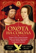 Охота на сокола. Генрих VIII и Анна Болейн: брак, который перевернул устои, потряс Европу и изменил Англию (Гай Джон, Джулия Фокс, 2023)