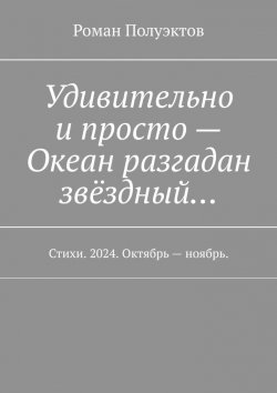 Книга "Удивительно и просто – Океан разгадан звёздный… Стихи. 2024. Октябрь – ноябрь." – Роман Полуэктов