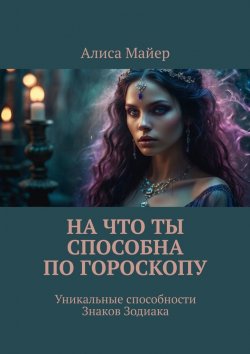 Книга "На что ты способна по гороскопу. Уникальные способности знаков зодиака" – Алиса Майер