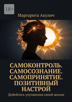 Книга "Самоконтроль. Самосознание. Самопринятие. Позитивный настрой. Добейтесь улучшения своей жизни" – Маргарита Акулич