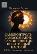 Самоконтроль. Самосознание. Самопринятие. Позитивный настрой. Добейтесь улучшения своей жизни (Маргарита Акулич)