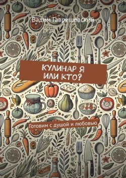 Книга "Кулинар я или кто? Готовим с душой и любовью" – Вадим Гавришевский