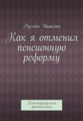 Как я отменил пенсионную реформу. Конструируемая фантастика (Руслан Ишалин)