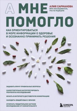 Книга "А мне помогло. Как ориентироваться в море информации о здоровье и осознанно принимать решения" {Доступная медицина. Книги врачей, которым можно доверять} – Алия Сарманова, 2024