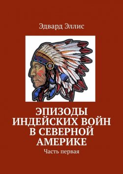 Книга "Эпизоды индейских войн в Северной Америке. Часть первая" – Эдвард Эллис