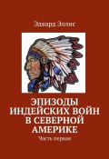 Эпизоды индейских войн в Северной Америке. Часть первая (Эдвард Эллис)