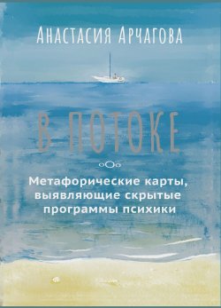 Книга "В потоке. Метафорические карты, выявляющие скрытые программы психики" {Метафорические ассоциативные карты: лучшее} – Анастасия Арчагова, 2024