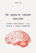 Не верьте своим мыслям. Почему ваши мысли – это начало и конец страданий (Феликс Рид, 2024)