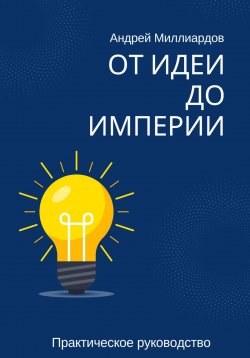 Книга "От идеи до империи. Практическое руководство" – Андрей Миллиардов, 2024