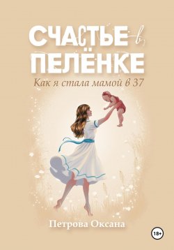 Книга "Счастье в пелёнке. Как я стала мамой в 37" – Оксана Петрова, 2024