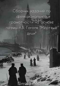 Книга "Сборник заданий по функциональной грамотности на основе поэмы Н.В. Гоголя «Мёртвые души»" – Мария Шихова, 2024