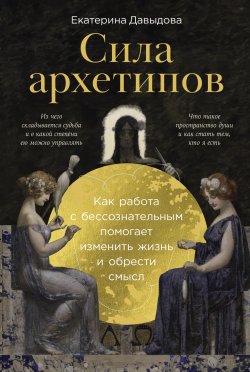 Книга "Сила архетипов: Как работа с бессознательным помогает изменить жизнь и обрести смысл / Книга о судьбе, смысле жизни и нашем предназначении с точки зрения юнгианской психологии" – Екатерина Давыдова, 2025