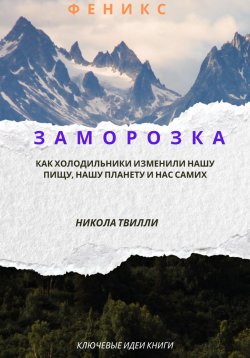 Книга "Ключевые идеи книги “Заморозка. Как холодильники изменили нашу пищу, нашу планету и нас самих”, Н. Твилли" – Феникс, 2024