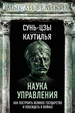 Книга "Наука управления. Как построить великое государство и побеждать в войнах" {Мысли великих} – Сунь-цзы, Каутилья