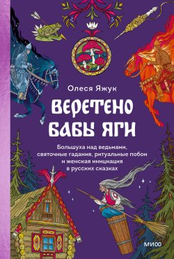 Книга "Веретено Бабы Яги. Большуха над ведьмами, святочные гадания, ритуальные побои и женская инициация в русских сказках / Уникальные сведения о женской инициации в архаическом обществе" {Страшно интересная Россия} – Олеся Яжук, 2024