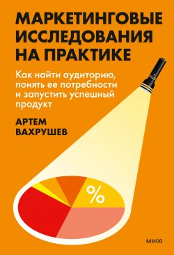 Книга "Маркетинговые исследования на практике. Как найти аудиторию, понять ее потребности и запустить успешный продукт / Актуальна для российских реалий" {Свой бизнес (МИФ)} – Артем Вахрушев, 2025