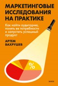 Маркетинговые исследования на практике. Как найти аудиторию, понять ее потребности и запустить успешный продукт / Актуальна для российских реалий (Артем Вахрушев, 2025)