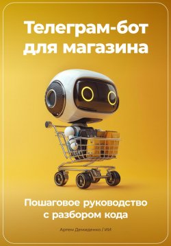 Книга "Телеграм-бот для магазина: Пошаговое руководство с разбором кода" – Артем Демиденко, 2024