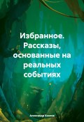 Избранное. Рассказы, основанные на реальных событиях (Александр Козлов, 2024)