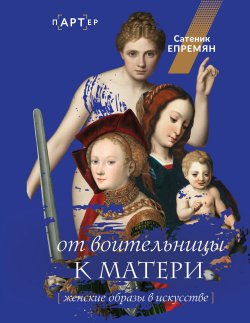 Книга "От воительницы к матери. Женские образы в искусстве" {пАРТер} – Сатеник (Сати) Епремян, 2025