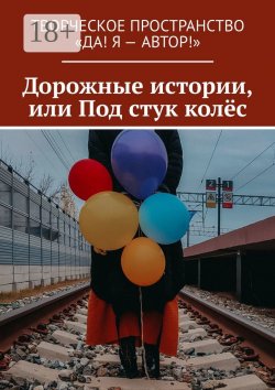 Книга "Дорожные истории, или Под стук колёс" – Алёна Бондарук, Олеся Пухова, Анжелика Хинеева, Наталья Кононова, Ирина Абашева, Любовь Котова, Вера Вахова, Наталья Мослова, Ольга Яблокова, Юлия Зыкина, Александра Квиндт, Нина Джумова, Екатерина Лесных, Анна Чернова Чернова