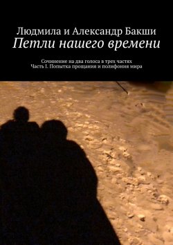 Книга "Петли нашего времени. Сочинение на два голоса в трёх частях. Часть I. Попытка прощания и полифония мира" – Людмила Бакши, Александр Бакши