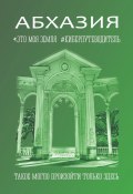 Абхазия. Это моя земля. Киберпутеводитель (Иван Мордвинкин, Марина Яковлева, и ещё 17 авторов)