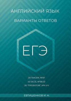 Книга "Английский язык, варианты ответов, ЕГЭ, 20 писем, №37, 40 эссе, №38.1/2, 20 «проектов», Т4 УЧ" – Игорь Евтишенков