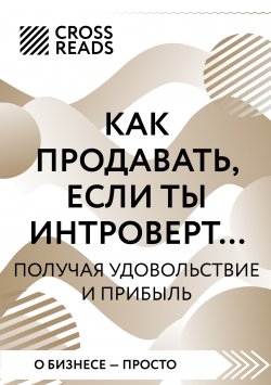 Книга "Саммари книги «Как продавать, если ты интроверт… получая удовольствие и прибыль»" {CrossReads: О бизнесе – просто} – Коллектив авторов