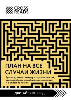 Книга "Саммари книги «План на все случаи жизни. Руководство по выходу из тупика для тех, кто задолбался на работе, в отношениях и в целом по жизни»" {CrossReads: Двигайся вперед} – Коллектив авторов, 2024