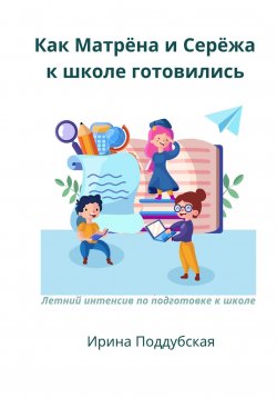 Книга "Как Матрёна и Сережа к школе готовились. Летний интенсив по подготовке к школе" – Ирина Поддубская, 2024