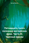 Пятнадцать тысяч полезных английских фраз. Часть III. Удачные фразы (Виктор Никитин, 2024)