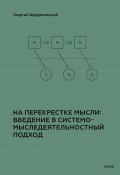 На перекрестке мысли: введение в системомыследеятельностный подход / Объясняет главные понятия и суть СМД-методологии (Щедровицкий Георгий)