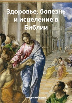 Книга "Здоровье, болезнь и исцеление в Библии" – Владислав Балов, 2024