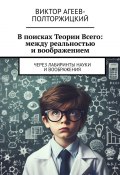 В поисках Теории Всего: между реальностью и воображением. Через лабиринты науки и воображения (Виктор Агеев-Полторжицкий)