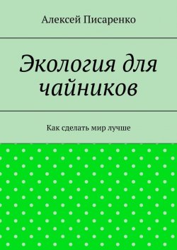 Книга "Экология для чайников. Как сделать мир лучше" – Алексей Писаренко