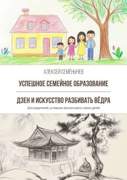 Книга "Успешное семейное образование. Дзен и искусство разбивать вёдра. Для родителей, уставших воспитывать своих детей" – Алексей Семёнычев