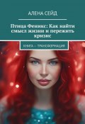 Птица Феникс: Как найти смысл жизни и пережить кризис. Книга – трансформация (Алена Сейд)