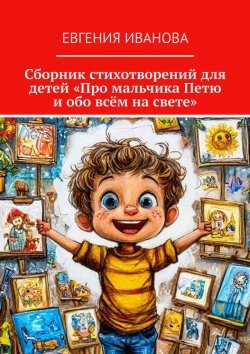 Книга "Сборник стихотворений для детей «Про мальчика Петю и обо всём на свете»" – Евгения Иванова